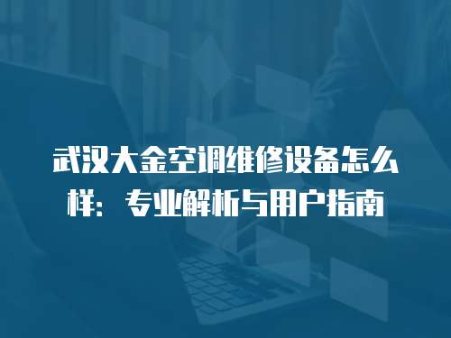 武漢大金空調(diào)維修設備怎么樣：專業(yè)解析與用戶指南