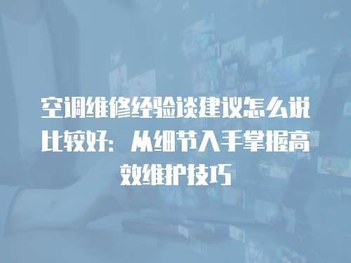 空調維修經驗談建議怎么說比較好：從細節入手掌握高效維護技巧
