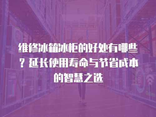 維修冰箱冰柜的好處有哪些？延長使用壽命與節省成本的智慧之選
