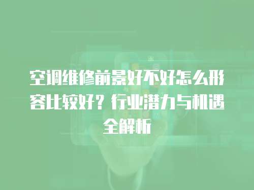 空調(diào)維修前景好不好怎么形容比較好？行業(yè)潛力與機(jī)遇全解析