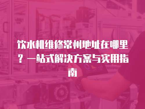 飲水機維修常州地址在哪里？一站式解決方案與實用指南