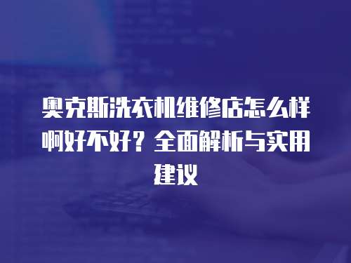 奧克斯洗衣機維修店怎么樣啊好不好？全面解析與實用建議