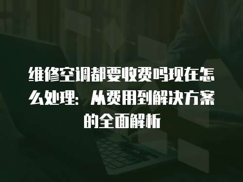 維修空調(diào)都要收費(fèi)嗎現(xiàn)在怎么處理：從費(fèi)用到解決方案的全面解析