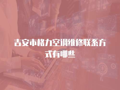 吉安市格力空調維修聯系方式有哪些