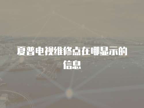夏普電視維修點在哪顯示的信息
