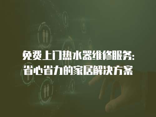 免費上門熱水器維修服務：省心省力的家居解決方案