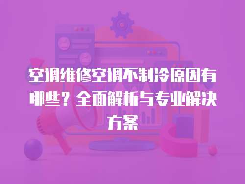 空調維修空調不制冷原因有哪些？全面解析與專業解決方案