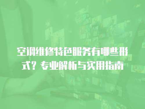 空調維修特色服務有哪些形式？專業解析與實用指南