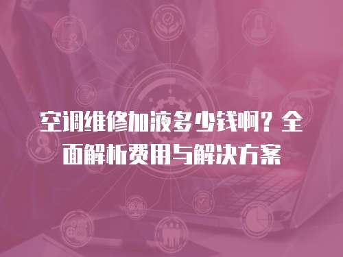 空調(diào)維修加液多少錢啊？全面解析費(fèi)用與解決方案