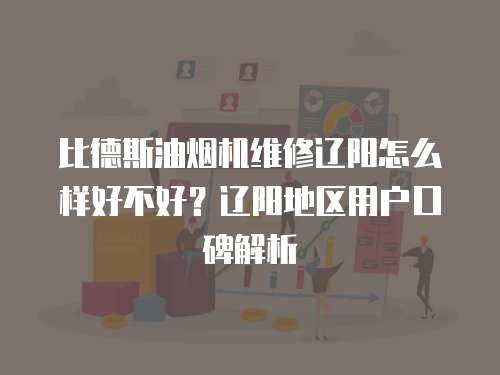 比德斯油煙機維修遼陽怎么樣好不好？遼陽地區用戶口碑解析