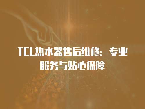 TCL熱水器售后維修：專業服務與貼心保障