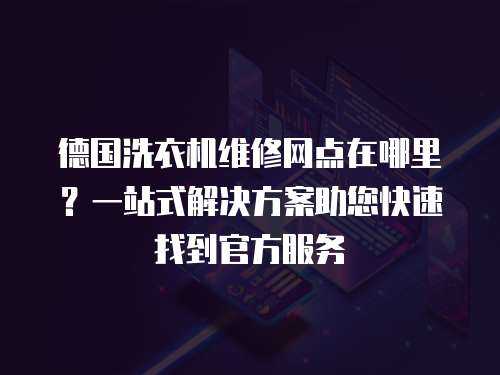 德國洗衣機維修網點在哪里？一站式解決方案助您快速找到官方服務