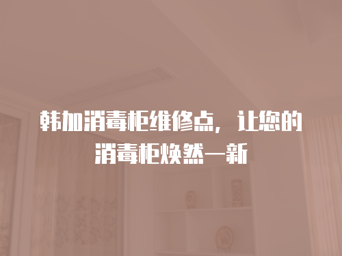 韓加消毒柜維修點，讓您的消毒柜煥然一新