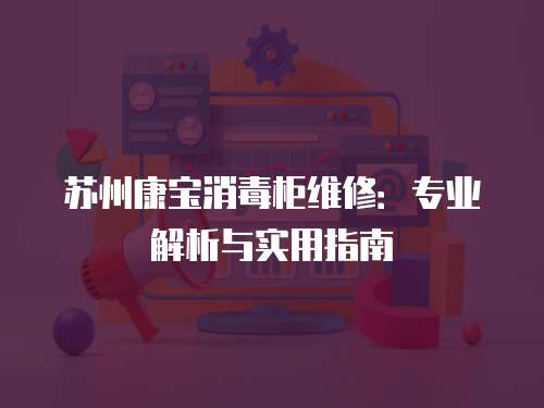 蘇州康寶消毒柜維修：專業解析與實用指南