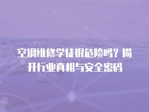 空調維修學徒很危險嗎？揭開行業真相與安全密碼