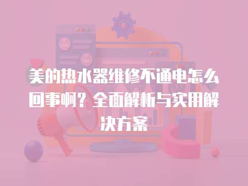 美的熱水器維修不通電怎么回事啊？全面解析與實用解決方案