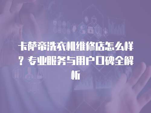 卡薩帝洗衣機維修店怎么樣？專業服務與用戶口碑全解析