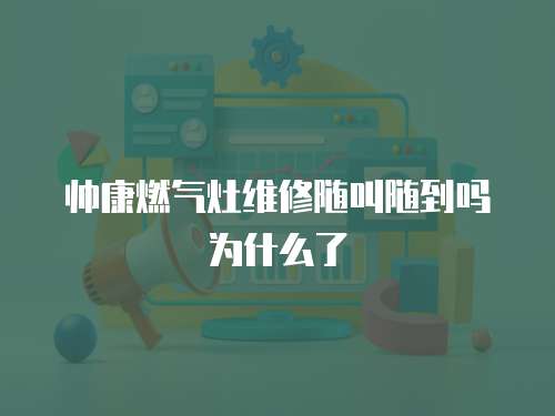 帥康燃?xì)庠罹S修隨叫隨到嗎為什么了