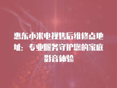 惠東小米電視售后維修點(diǎn)地址：專業(yè)服務(wù)守護(hù)您的家庭影音體驗(yàn)