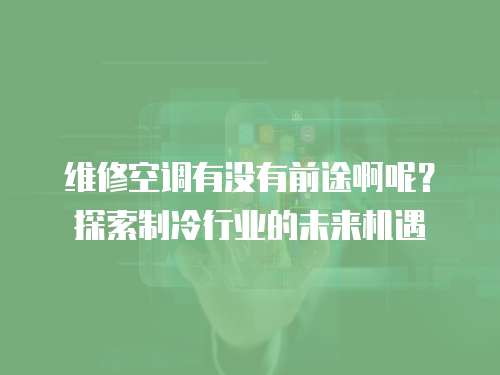 維修空調有沒有前途啊呢？探索制冷行業的未來機遇