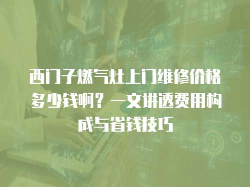 西門子燃氣灶上門維修價格多少錢啊？一文講透費用構成與省錢技巧