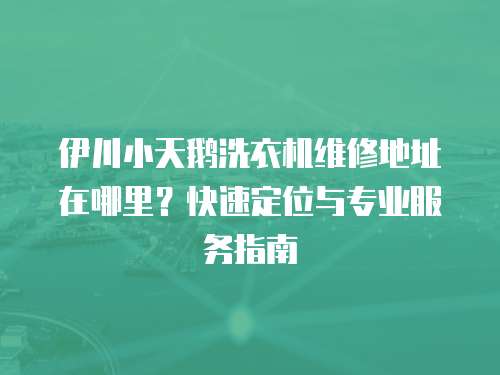 伊川小天鵝洗衣機維修地址在哪里?快速定位與專業(yè)服務指南