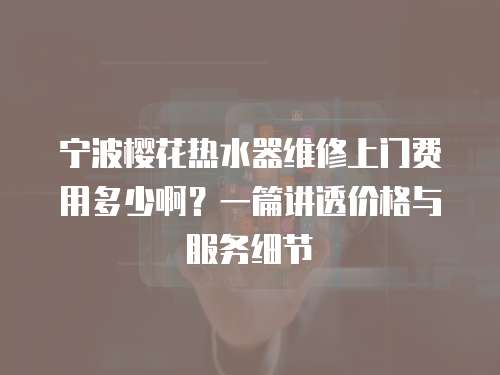寧波櫻花熱水器維修上門費用多少啊？一篇講透價格與服務(wù)細(xì)節(jié)