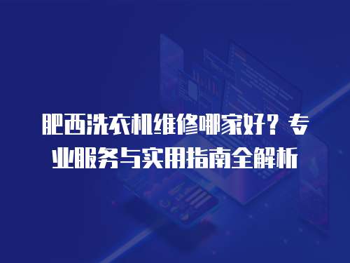肥西洗衣機(jī)維修哪家好？專業(yè)服務(wù)與實(shí)用指南全解析