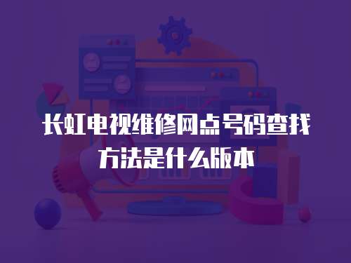 長虹電視維修網點號碼查找方法是什么版本