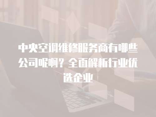 中央空調維修服務商有哪些公司呢啊？全面解析行業優選企業