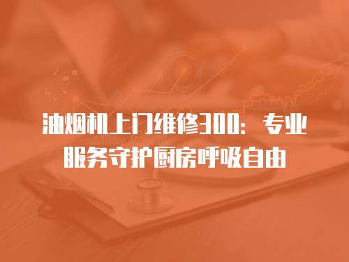油煙機(jī)上門維修300：專業(yè)服務(wù)守護(hù)廚房呼吸自由