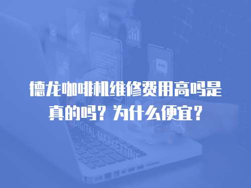 德龍咖啡機維修費用高嗎是真的嗎？為什么便宜？