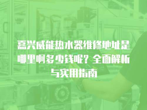 嘉興威能熱水器維修地址是哪里啊多少錢呢？全面解析與實用指南