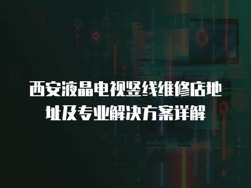 西安液晶電視豎線維修店地址及專業(yè)解決方案詳解