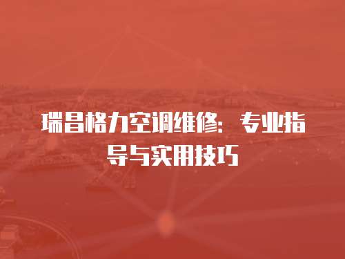 瑞昌格力空調(diào)維修：專業(yè)指導(dǎo)與實用技巧
