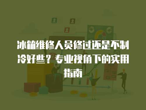 冰箱維修人員修過還是不制冷好些？專業視角下的實用指南