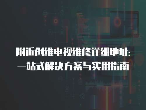 附近創(chuàng)維電視維修詳細(xì)地址：一站式解決方案與實(shí)用指南
