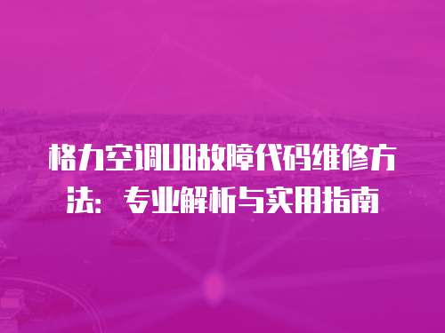 格力空調(diào)U8故障代碼維修方法：專業(yè)解析與實用指南
