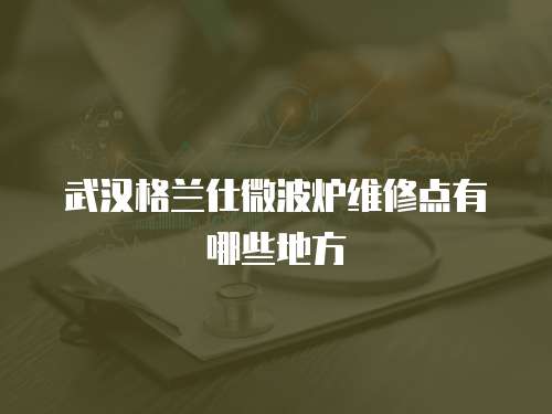 武漢格蘭仕微波爐維修點有哪些地方