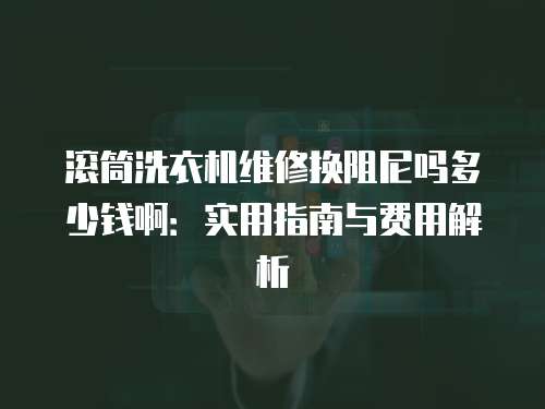 滾筒洗衣機(jī)維修換阻尼嗎多少錢啊：實(shí)用指南與費(fèi)用解析