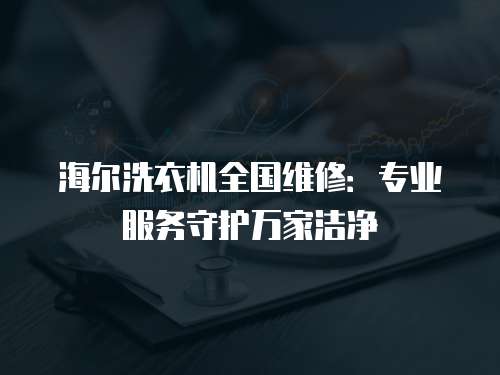 海爾洗衣機全國維修：專業服務守護萬家潔凈