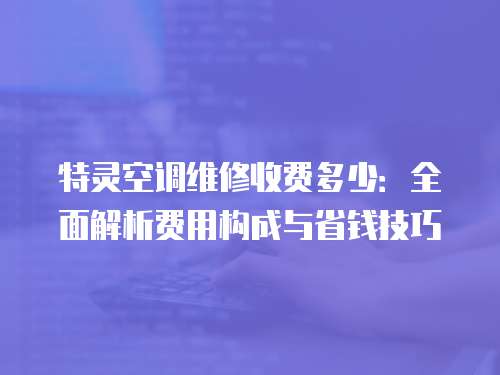 特靈空調(diào)維修收費(fèi)多少：全面解析費(fèi)用構(gòu)成與省錢技巧