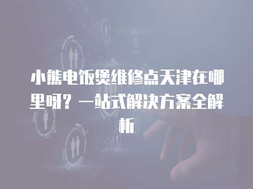 小熊電飯煲維修點天津在哪里呀？一站式解決方案全解析