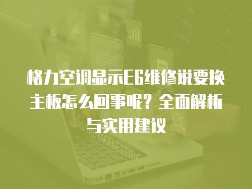 格力空調顯示E6維修說要換主板怎么回事呢？全面解析與實用建議