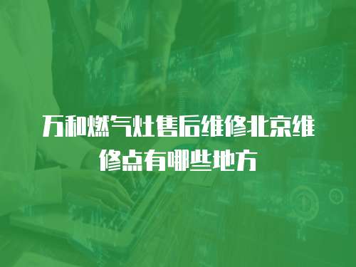 萬和燃?xì)庠钍酆缶S修北京維修點有哪些地方