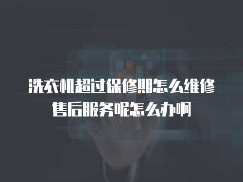 洗衣機超過保修期怎么維修售后服務呢怎么辦啊