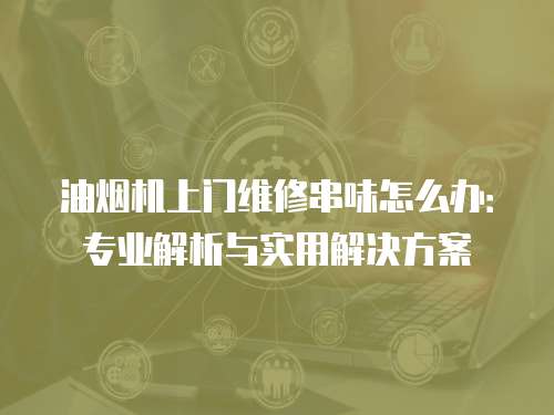 油煙機(jī)上門維修串味怎么辦：專業(yè)解析與實用解決方案