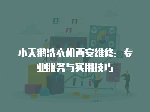 小天鵝洗衣機(jī)西安維修：專業(yè)服務(wù)與實(shí)用技巧