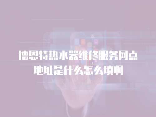 德恩特熱水器維修服務網點地址是什么怎么填啊