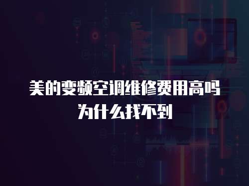 美的變頻空調維修費用高嗎為什么找不到